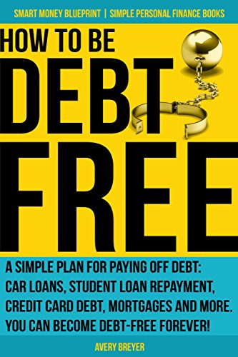 How to Be Debt Free: A simple plan for paying off debt: car loans, student loan repayment, credit card debt, mortgages and more. Debt-free living is within ... Books) (Smart Money Blueprint Book 3)