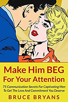 Make Him BEG For Your Attention: 75 Communication Secrets for Captivating Men to Get the Love and Commitment You Deserve