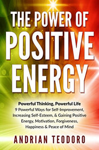 The Power of Positive Energy: Powerful Thinking, Powerful Life: 9 Powerful Ways for Self-Improvement,Increasing Self-Esteem,& Gaining Positive Energy,Motivation,Forgiveness,Happiness & Peace of Mind